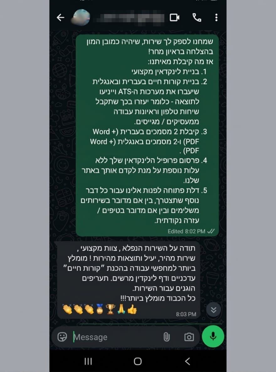 תודה על השירות הנפלא, צוות מקצועי, שירות מהיר, יעיל ותוצאות מהירות! מומלץ ביותר למחפשי עבודה בהכנת קורות חיים עדכניים ודף לינקדאין מרשים. תעריפים הוגנים עבור השירות.